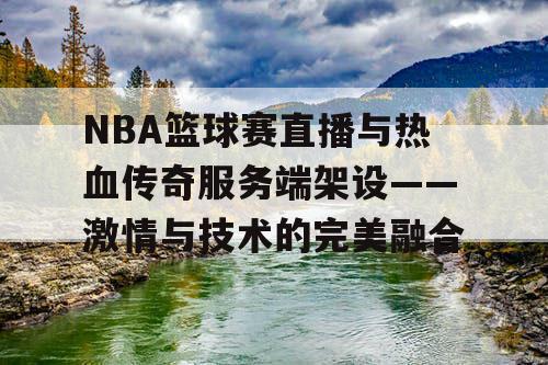 NBA篮球赛直播与热血传奇服务端架设——激情与技术的完美融合 NBA篮球赛直播与热血传奇服务端架设——激情与技术的完美融合