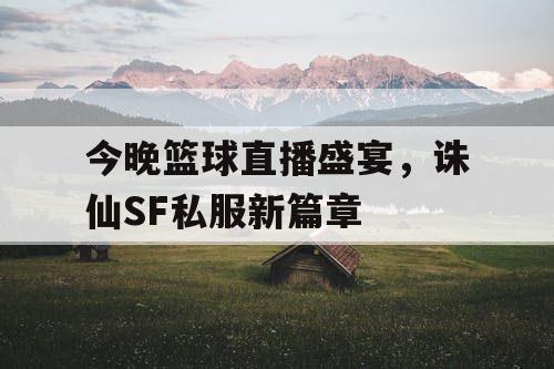 今晚篮球直播盛宴,诛仙SF私服新篇章 今晚篮球直播盛宴,诛仙SF私服新篇章