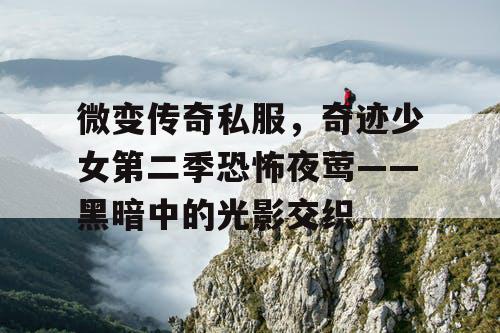 微变传奇私服，奇迹少女第二季恐怖夜莺——黑暗中的光影交织