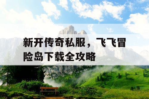 新开传奇私服,飞飞冒险岛下载全攻略 新开传奇私服,飞飞冒险岛下载全攻略