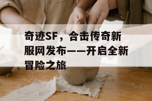 奇迹SF,合击传奇新服网发布——开启全新冒险之旅 奇迹SF,合击传奇新服网发布——开启全新冒险之旅