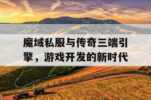 魔域私服与传奇三端引擎,游戏开发的新时代 魔域私服与传奇三端引擎,游戏开发的新时代