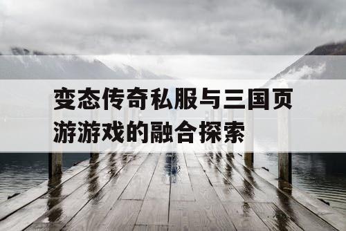 变态传奇私服与三国页游游戏的融合探索