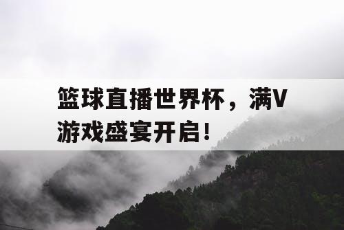 篮球直播世界杯,满V游戏盛宴开启! 篮球直播世界杯,满V游戏盛宴开启!