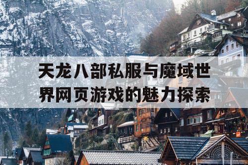 天龙八部私服与魔域世界网页游戏的魅力探索