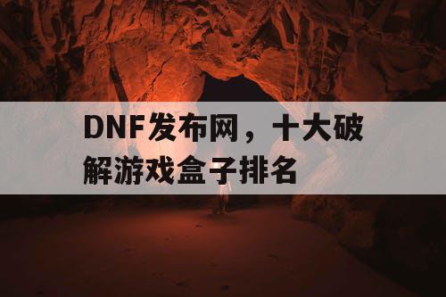 DNF发布网,十大破解游戏盒子排名 DNF发布网,十大破解游戏盒子排名