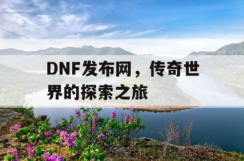 DNF发布网,传奇世界的探索之旅 DNF发布网,传奇世界的探索之旅
