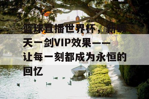 篮球直播世界杯,新破天一剑VIP效果——让每一刻都成为永恒的回忆 篮球直播世界杯,新破天一剑VIP效果——让每一刻都成为永恒的回忆
