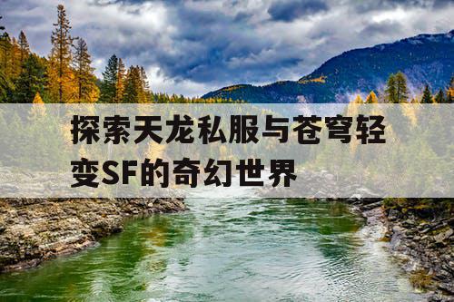 探索天龙私服与苍穹轻变SF的奇幻世界 探索天龙私服与苍穹轻变SF的奇幻世界