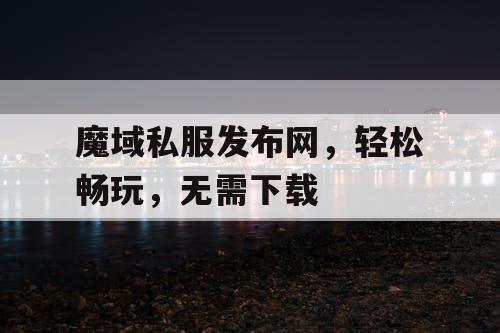 魔域私服发布网,轻松畅玩,无需下载 魔域私服发布网,轻松畅玩,无需下载