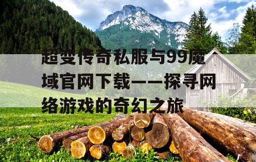 超变传奇私服与99魔域官网下载——探寻网络游戏的奇幻之旅