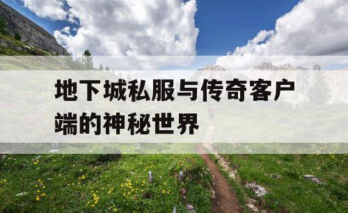 地下城私服与传奇客户端的神秘世界 地下城私服与传奇客户端的神秘世界