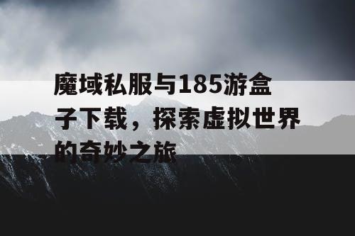 魔域私服与185游盒子下载,探索虚拟世界的奇妙之旅 魔域私服与185游盒子下载,探索虚拟世界的奇妙之旅