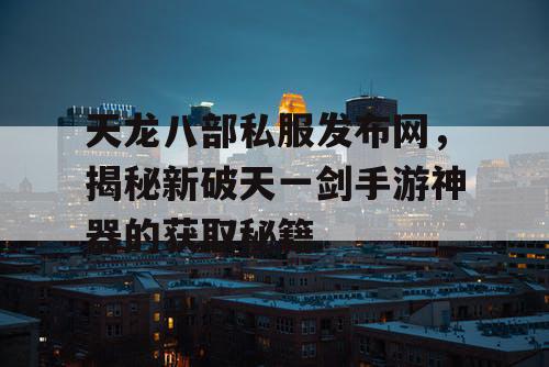 天龙八部私服发布网,揭秘新破天一剑手游神器的获取秘籍 天龙八部私服发布网,揭秘新破天一剑手游神器的获取秘籍