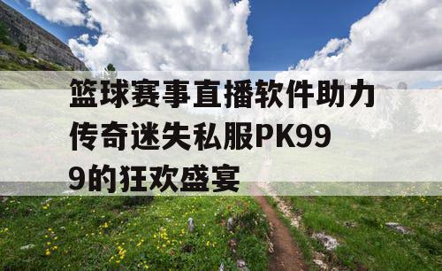 篮球赛事直播软件助力传奇迷失私服PK999的狂欢盛宴 篮球赛事直播软件助力传奇迷失私服PK999的狂欢盛宴