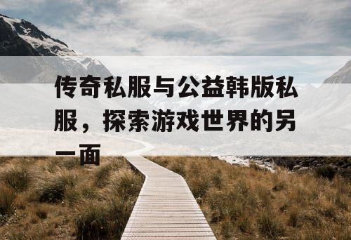 传奇私服与公益韩版私服,探索游戏世界的另一面 传奇私服与公益韩版私服,探索游戏世界的另一面