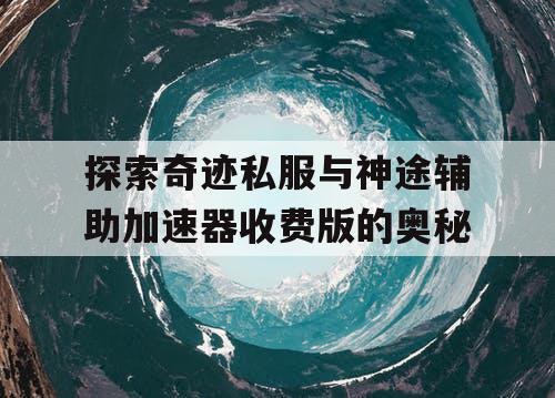 探索奇迹私服与神途辅助加速器收费版的奥秘 探索奇迹私服与神途辅助加速器收费版的奥秘