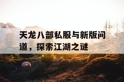天龙八部私服与新版问道，探索江湖之谜