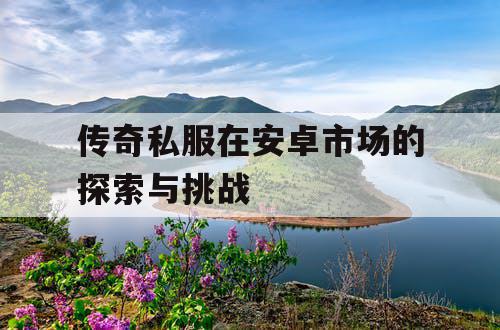 传奇私服在安卓市场的探索与挑战