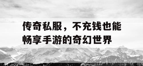 传奇私服，不充钱也能畅享手游的奇幻世界