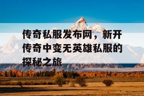 传奇私服发布网，新开传奇中变无英雄私服的探秘之旅