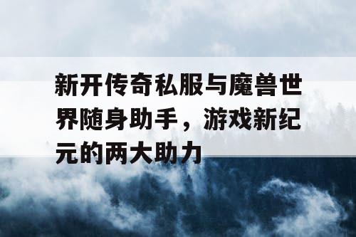 新开传奇私服与魔兽世界随身助手,游戏新纪元的两大助力 新开传奇私服与魔兽世界随身助手,游戏新纪元的两大助力