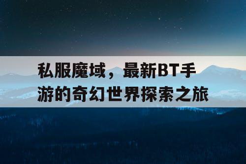 私服魔域,最新BT手游的奇幻世界探索之旅 私服魔域,最新BT手游的奇幻世界探索之旅