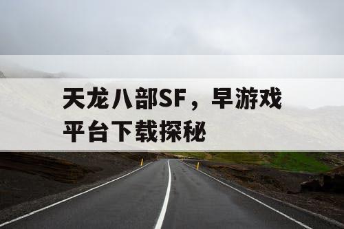 天龙八部SF,早游戏平台下载探秘 天龙八部SF,早游戏平台下载探秘