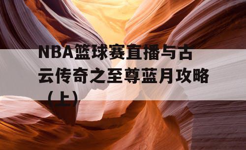 NBA篮球赛直播与古云传奇之至尊蓝月攻略(上) NBA篮球赛直播与古云传奇之至尊蓝月攻略(上)