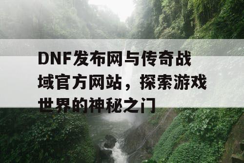 DNF发布网与传奇战域官方网站,探索游戏世界的神秘之门 DNF发布网与传奇战域官方网站,探索游戏世界的神秘之门