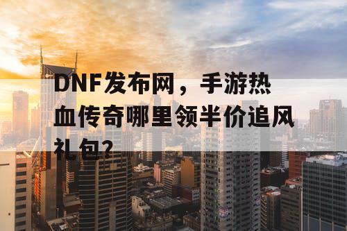 DNF发布网,手游热血传奇哪里领半价追风礼包? DNF发布网,手游热血传奇哪里领半价追风礼包?