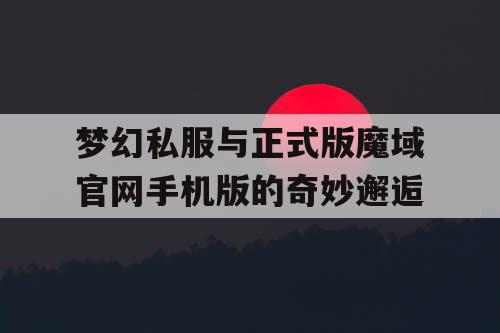 梦幻私服与正式版魔域官网手机版的奇妙邂逅