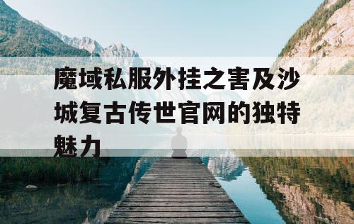 魔域私服外挂之害及沙城复古传世官网的独特魅力 魔域私服外挂之害及沙城复古传世官网的独特魅力