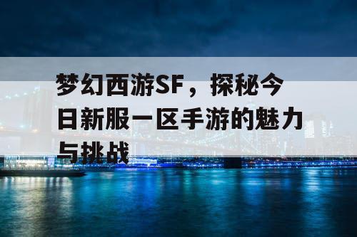梦幻西游SF,探秘今日新服一区手游的魅力与挑战 梦幻西游SF,探秘今日新服一区手游的魅力与挑战
