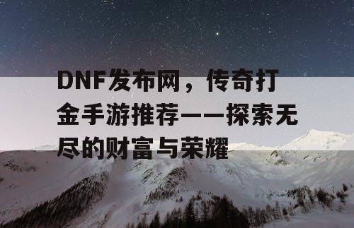 DNF发布网,传奇打金手游推荐——探索无尽的财富与荣耀 DNF发布网,传奇打金手游推荐——探索无尽的财富与荣耀