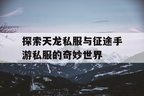 探索天龙私服与征途手游私服的奇妙世界 探索天龙私服与征途手游私服的奇妙世界