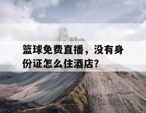 篮球免费直播，没有身份证怎么住酒店？