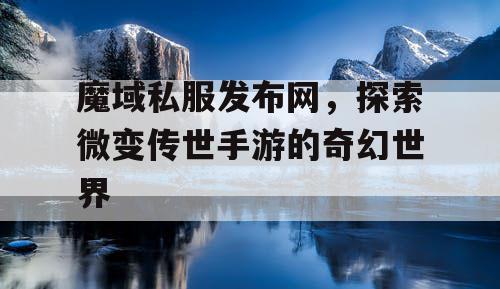 魔域私服发布网,探索微变传世手游的奇幻世界 魔域私服发布网,探索微变传世手游的奇幻世界
