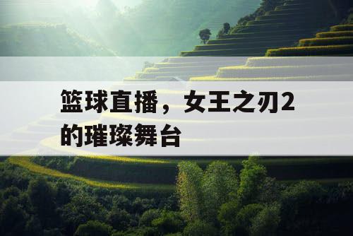 篮球直播,女王之刃2的璀璨舞台 篮球直播,女王之刃2的璀璨舞台