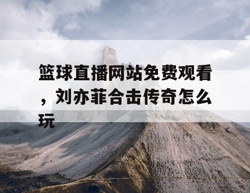 篮球直播网站免费观看，刘亦菲合击传奇怎么玩