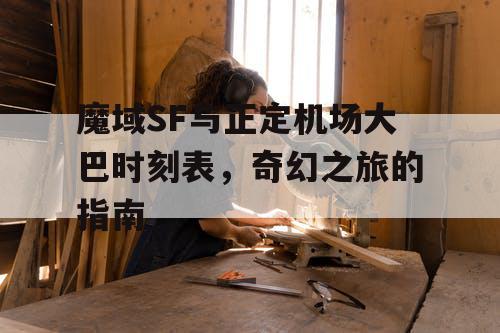 魔域SF与正定机场大巴时刻表,奇幻之旅的指南 魔域SF与正定机场大巴时刻表,奇幻之旅的指南