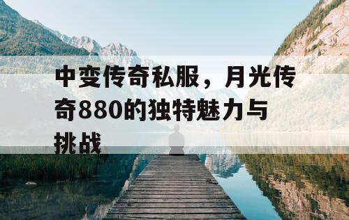 中变传奇私服,月光传奇880的独特魅力与挑战 中变传奇私服,月光传奇880的独特魅力与挑战