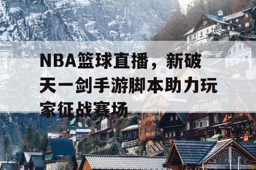 NBA篮球直播,新破天一剑手游脚本助力玩家征战赛场 NBA篮球直播,新破天一剑手游脚本助力玩家征战赛场