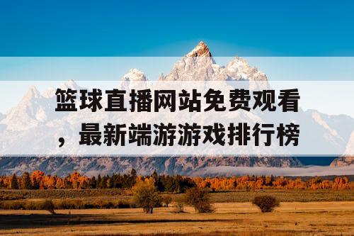 篮球直播网站免费观看,最新端游游戏排行榜 篮球直播网站免费观看,最新端游游戏排行榜
