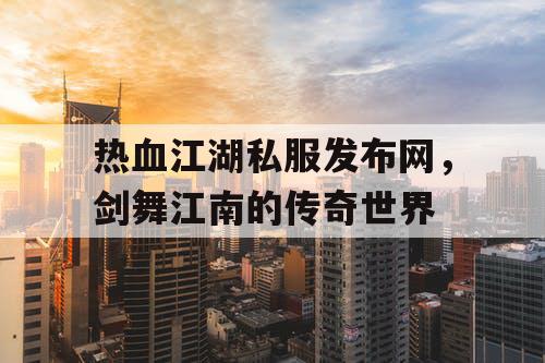 热血江湖私服发布网,剑舞江南的传奇世界 热血江湖私服发布网,剑舞江南的传奇世界