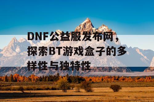 DNF公益服发布网,探索BT游戏盒子的多样性与独特性 DNF公益服发布网,探索BT游戏盒子的多样性与独特性