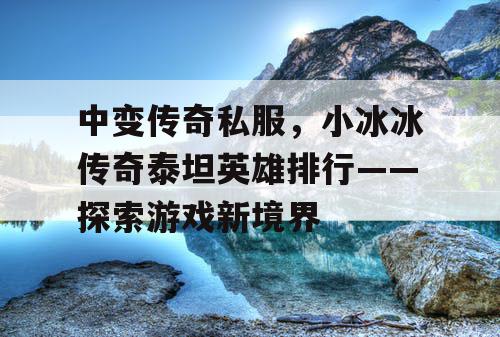 中变传奇私服,小冰冰传奇泰坦英雄排行——探索游戏新境界 中变传奇私服,小冰冰传奇泰坦英雄排行——探索游戏新境界