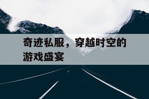 奇迹私服,穿越时空的游戏盛宴 奇迹私服,穿越时空的游戏盛宴