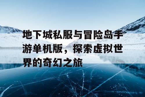 地下城私服与冒险岛手游单机版，探索虚拟世界的奇幻之旅