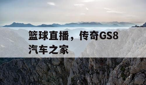 篮球直播,传奇GS8汽车之家 篮球直播,传奇GS8汽车之家